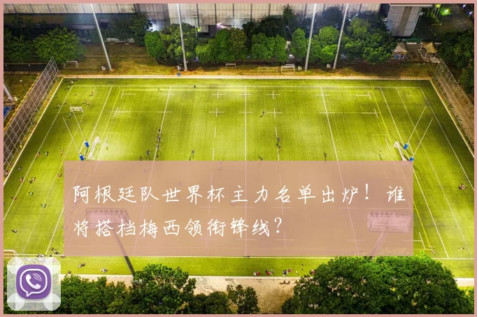 阿根廷队世界杯主力名单出炉!谁将搭档梅西领衔锋线?