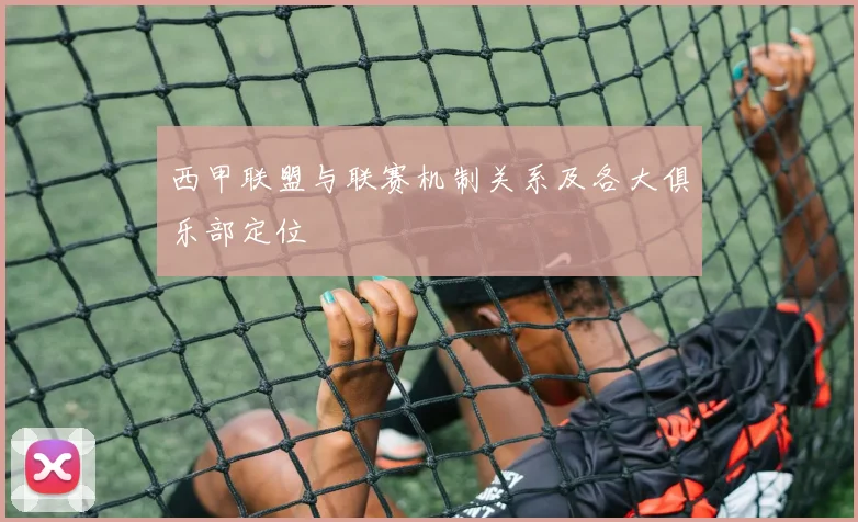 西甲联盟与联赛机制关系及各大俱乐部定位