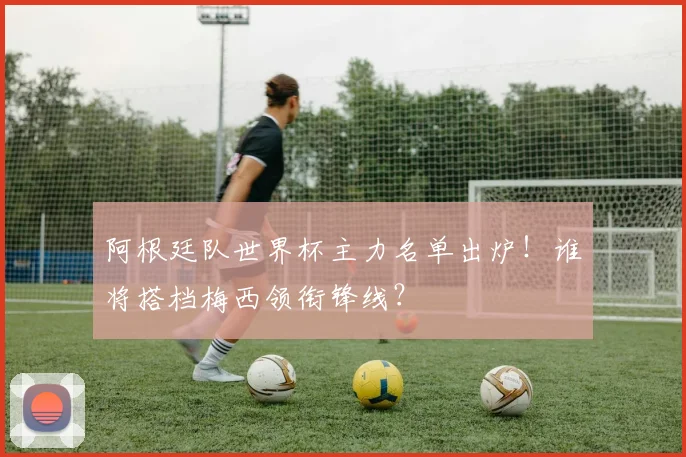 阿根廷队世界杯主力名单出炉!谁将搭档梅西领衔锋线?