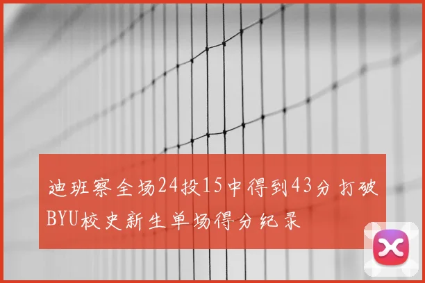 迪班察全场24投15中得到43分打破BYU校史新生单场得分纪录