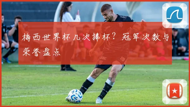梅西世界杯几次捧杯?冠军次数与荣誉盘点