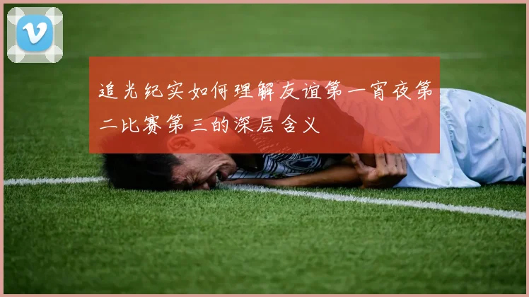 追光纪实如何理解友谊第一宵夜第二比赛第三的深层含义