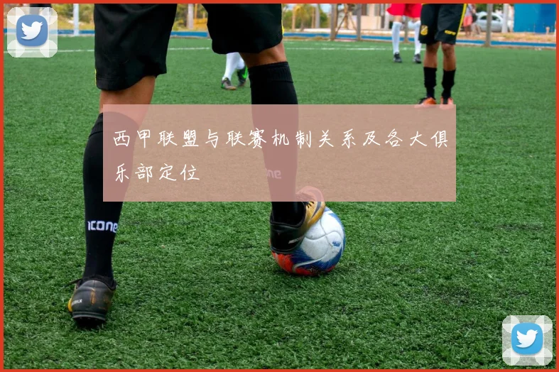 西甲联盟与联赛机制关系及各大俱乐部定位